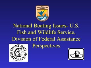 National Boating Issues- U.S.
  Fish and Wildlife Service,
Division of Federal Assistance
         Perspectives
 