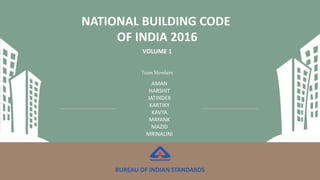 NATIONAL BUILDING CODE
OF INDIA 2016
VOLUME 1
BUREAU OF INDIAN STANDARDS
Team Members
AMAN
HARSHIT
JATINDER
KARTIKY
KAVYA
MAYANK
MAZID
MRINALINI
 