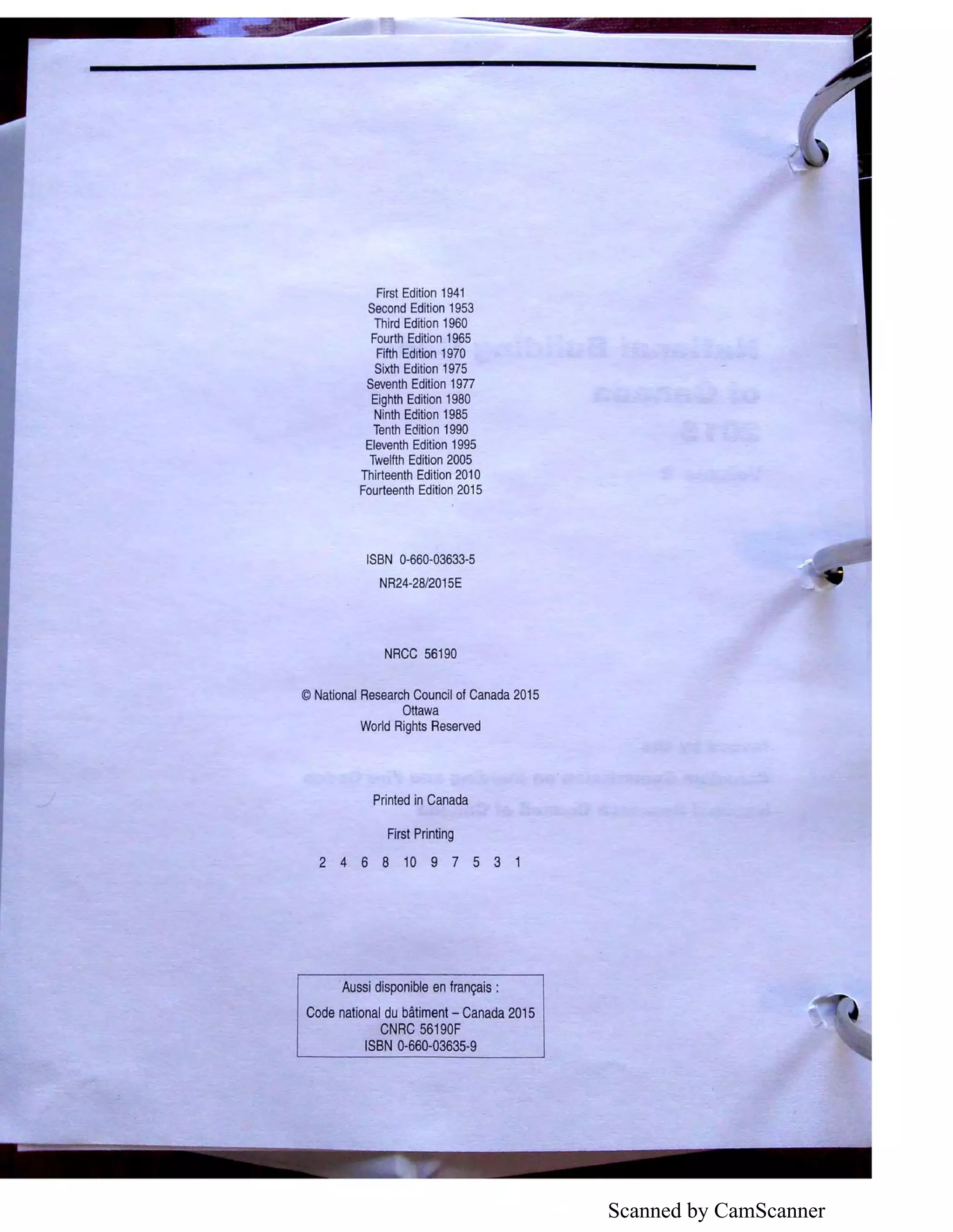Scanned by CamScanner
First Edition 1941
Second Edition 1953
Third Edition 1960
Fourth Edition 1965
Fifth Edition 1970
Sixth Edition 1975
Seventh Edition 1977
Eighth Edition 1980
Ninth Edition 1985
Tenth Edition 1990
Eleventh Edition 1995
Twelfth Edition 2005
Thirteenth Edition 2010
Fourteenth Edition 2015
ISBN 0-660-03633-5
NR24-28/2015E
NRCC 56190
© National Research Council of Canada 2015
Ottawa
World Rights Reserved
Printed in Canada
First Printing
2 4 6 8 10 9 7 5 3 1
·Aussi disponible en fran9ais :
Code national du batiment - Canada 2015
CNRC 56190F
ISBN 0-660-03635-9
 