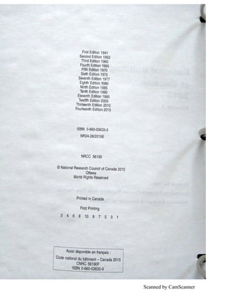 Scanned by CamScanner
First Edition 1941
Second Edition 1953
Third Edition 1960
Fourth Edition 1965
Fifth Edition 1970
Sixth Edition 1975
Seventh Edition 1977
Eighth Edition 1980
Ninth Edition 1985
Tenth Edition 1990
Eleventh Edition 1995
Twelfth Edition 2005
Thirteenth Edition 201 O
Fourteenth Edition 2015
ISBN 0-660-03633-5
NR24-28/2015E
NRCC 56190
©National Research Council of Canada 2015
Ottawa
World Rights Reserved
Printed in Canada
First Printing
2 4 6 8 10 9 7 5 3 1
Aussi disponible en frangais :
Code national du batiment - Canada 2015
CNRC 56190F .
ISBN 0-660-03635-9
 