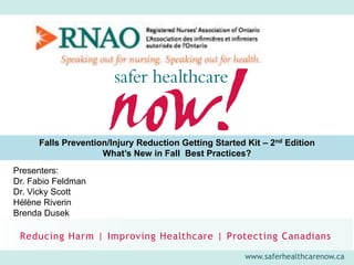 www.saferhealthcarenow.ca
Presenters:
Dr. Fabio Feldman
Dr. Vicky Scott
Hélène Riverin
Brenda Dusek
Falls Prevention/Injury Reduction Getting Started Kit – 2nd Edition
What’s New in Fall Best Practices?
 