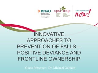 INNOVATIVE
APPROACHES TO
PREVENTION OF FALLS—
POSITIVE DEVIANCE AND
FRONTLINE OWNERSHIP
Guest Presenter: Dr. Michael Gardam

 