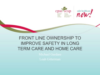 FRONT LINE OWNERSHIP TO IMPROVE SAFETY IN LONG TERM CARE AND HOME CARE 
Michael Gardam 
Leah Gitterman  