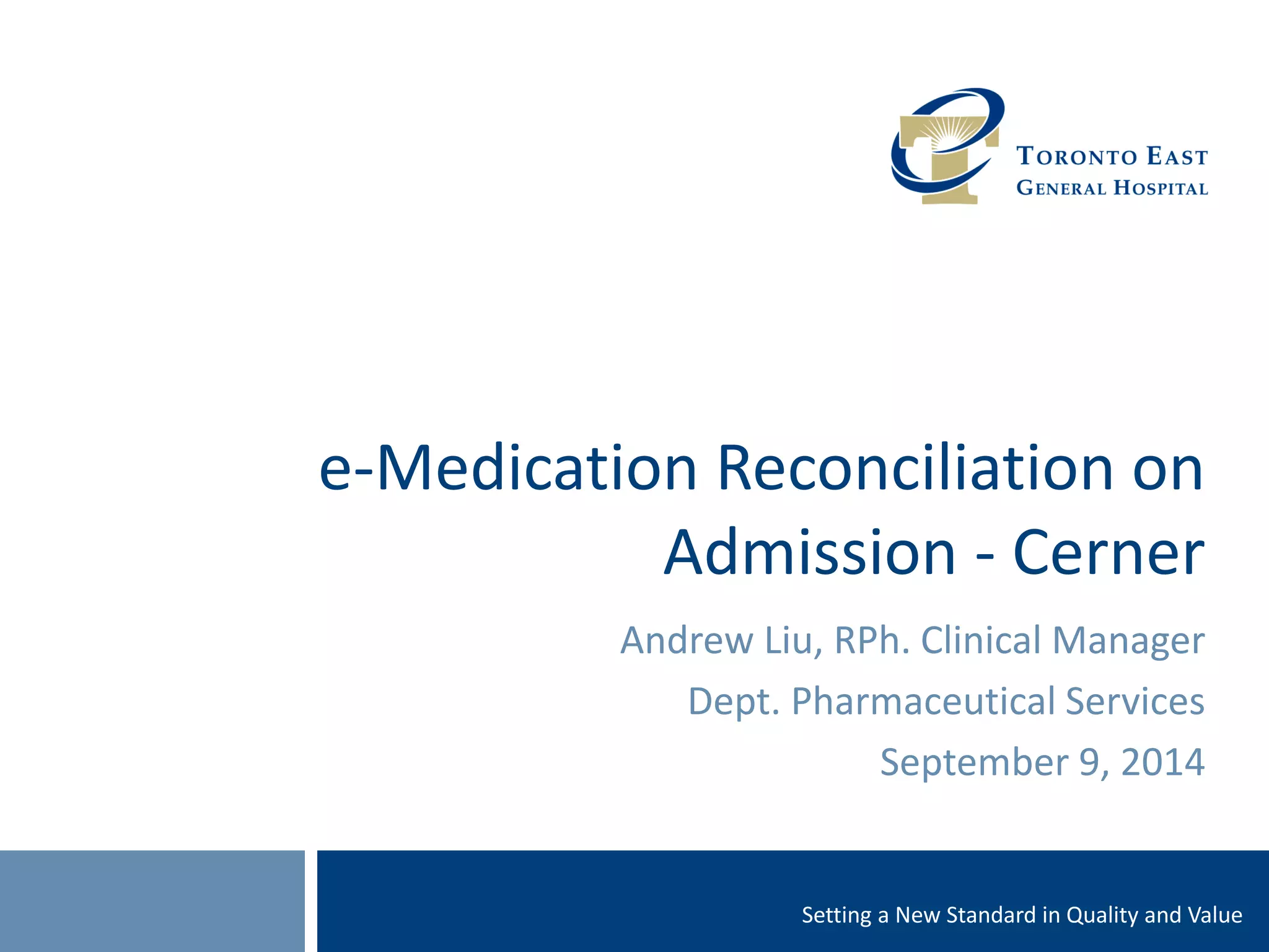 Setting a New Standard in Quality and Value 
e-Medication Reconciliation on Admission - Cerner 
Andrew Liu, RPh. Clinical Manager 
Dept. Pharmaceutical Services 
September 9, 2014  