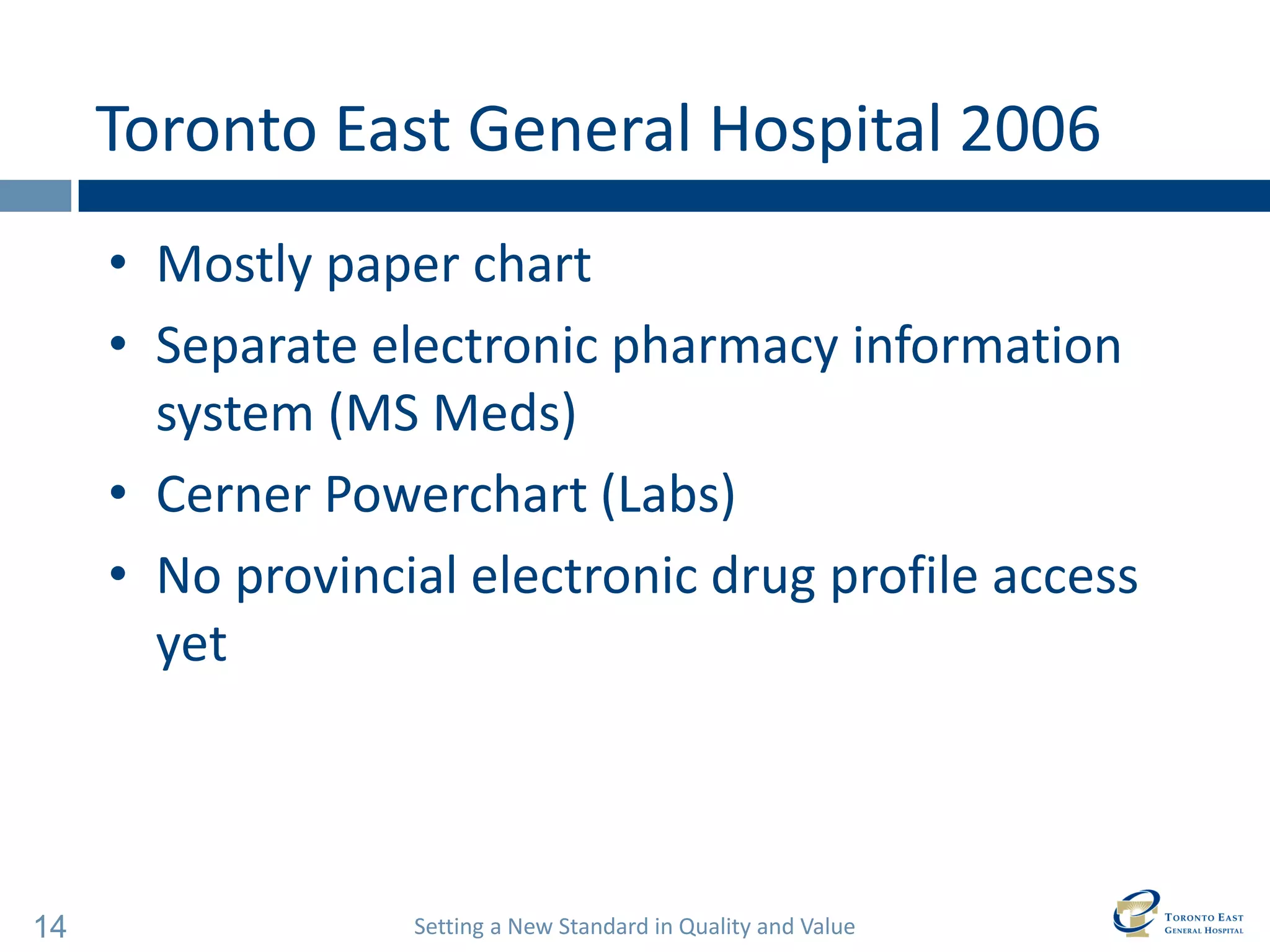 Setting a New Standard in Quality and Value 
14 
Toronto East General Hospital 2006 
•Mostly paper chart 
•Separate electronic pharmacy information system (MS Meds) 
•Cerner Powerchart (Labs) 
•No provincial electronic drug profile access yet  