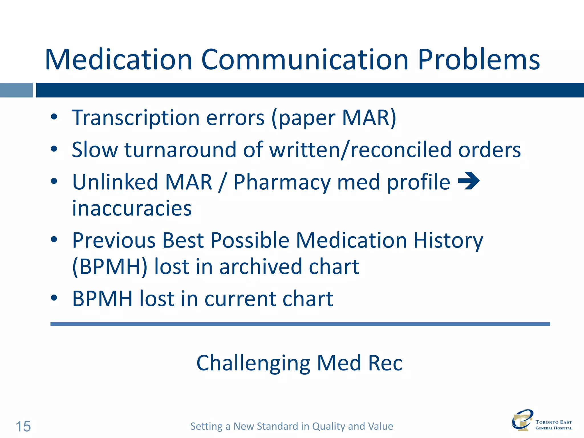 Setting a New Standard in Quality and Value 
15 
Medication Communication Problems 
•Transcription errors (paper MAR) 
•Slow turnaround of written/reconciled orders 
•Unlinked MAR / Pharmacy med profile  inaccuracies 
•Previous Best Possible Medication History (BPMH) lost in archived chart 
•BPMH lost in current chart 
Challenging Med Rec  