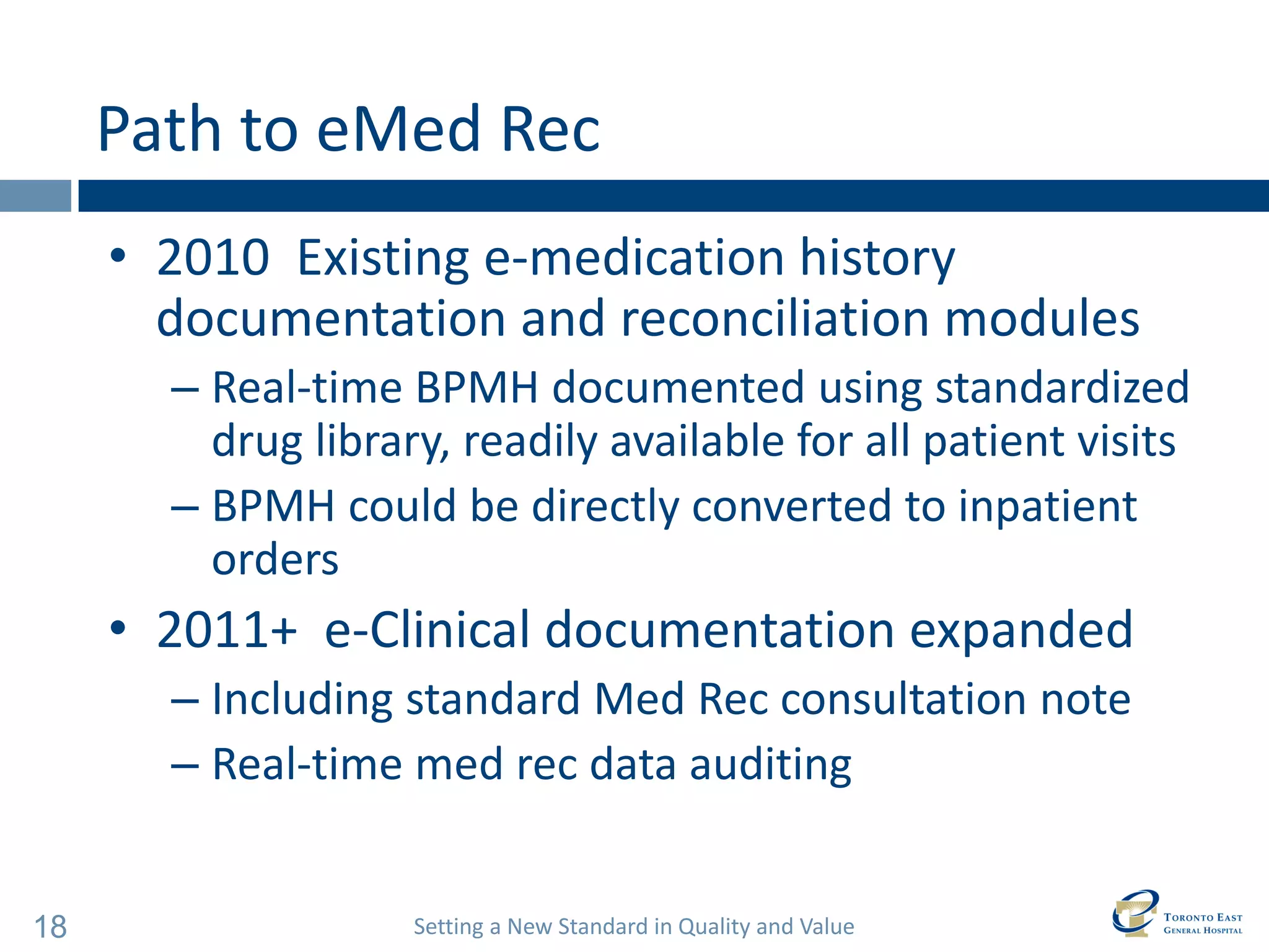 Setting a New Standard in Quality and Value 
18 
Path to eMed Rec 
•2010 Existing e-medication history documentation and reconciliation modules 
–Real-time BPMH documented using standardized drug library, readily available for all patient visits 
–BPMH could be directly converted to inpatient orders 
•2011+ e-Clinical documentation expanded 
–Including standard Med Rec consultation note 
–Real-time med rec data auditing  