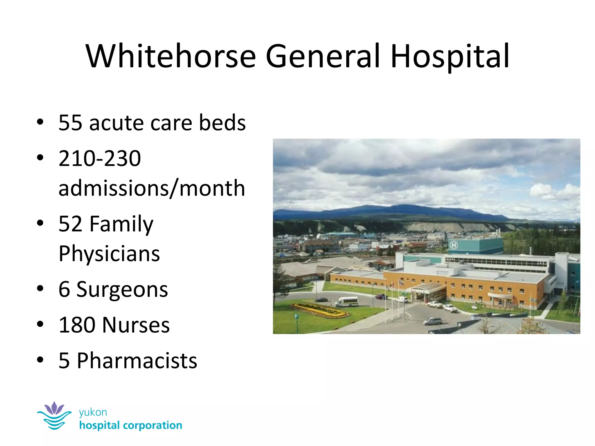 Whitehorse General Hospital 
•55 acute care beds 
•210-230 admissions/month 
•52 Family Physicians 
•6 Surgeons 
•180 Nurses 
•5 Pharmacists  