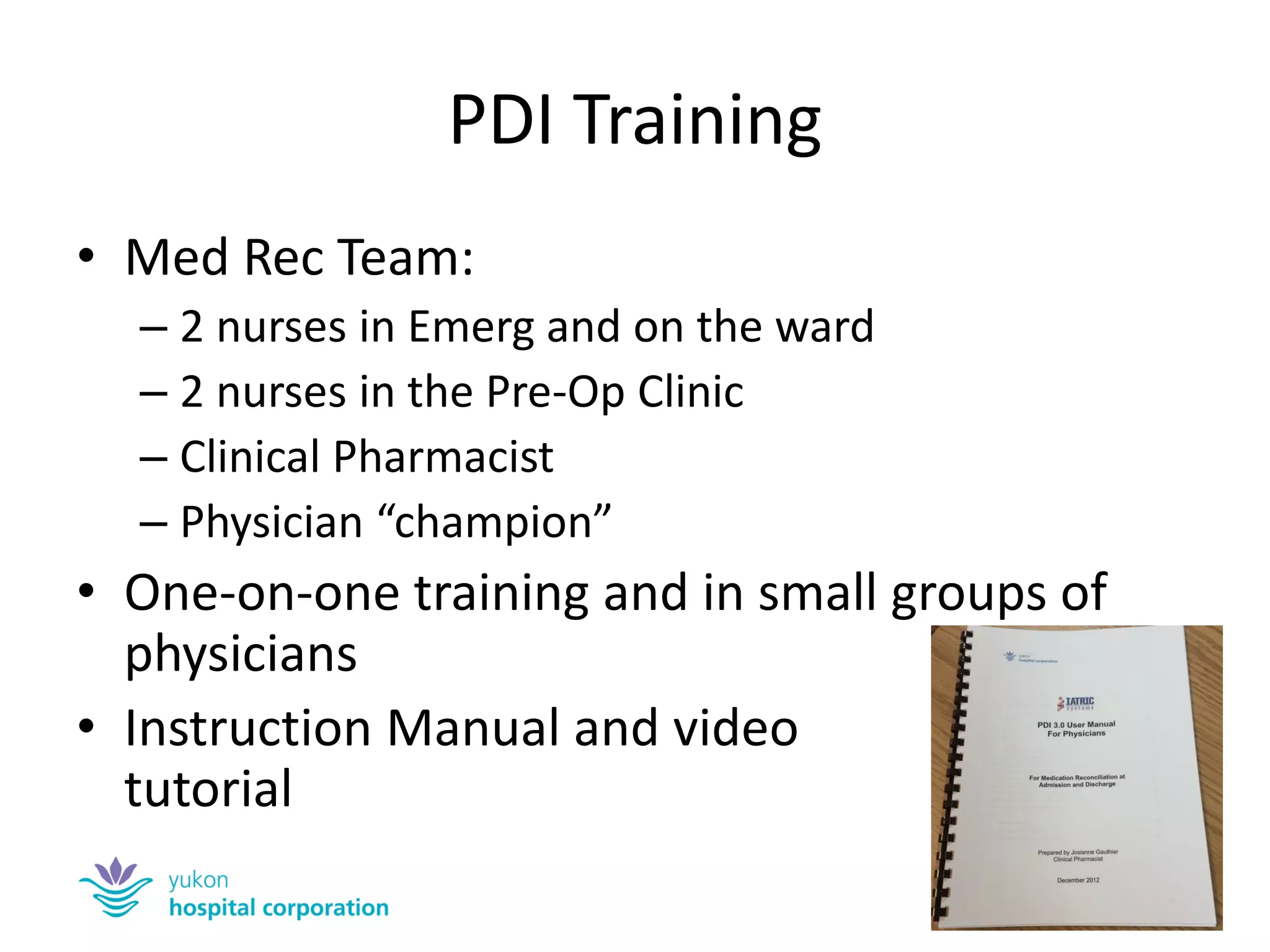 PDI Training 
•Med Rec Team: 
–2 nurses in Emerg and on the ward 
–2 nurses in the Pre-Op Clinic 
–Clinical Pharmacist 
–Physician “champion” 
•One-on-one training and in small groups of physicians 
•Instruction Manual and video tutorial  