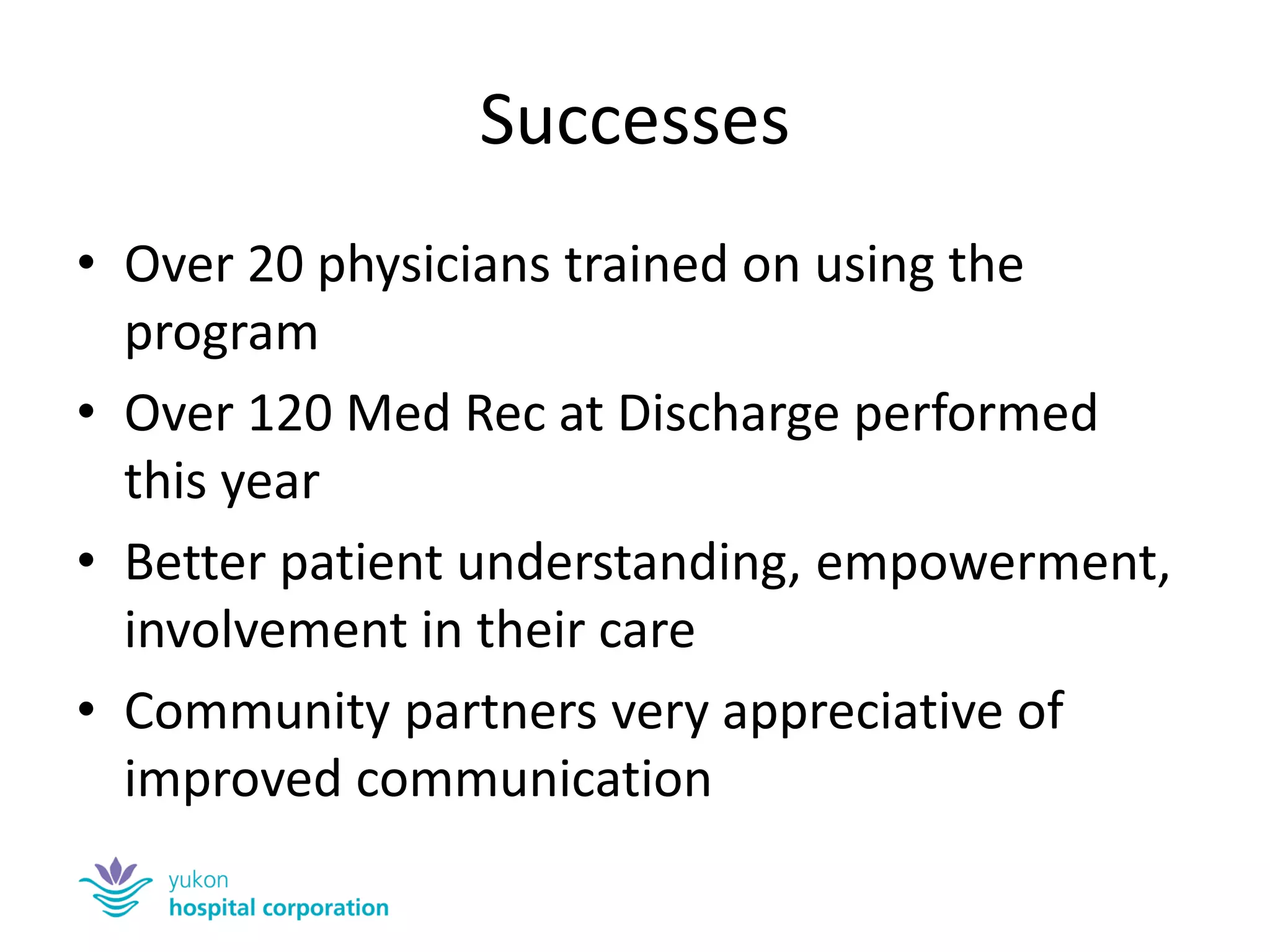 Successes 
•Over 20 physicians trained on using the program 
•Over 120 Med Rec at Discharge performed this year 
•Better patient understanding, empowerment, involvement in their care 
•Community partners very appreciative of improved communication  