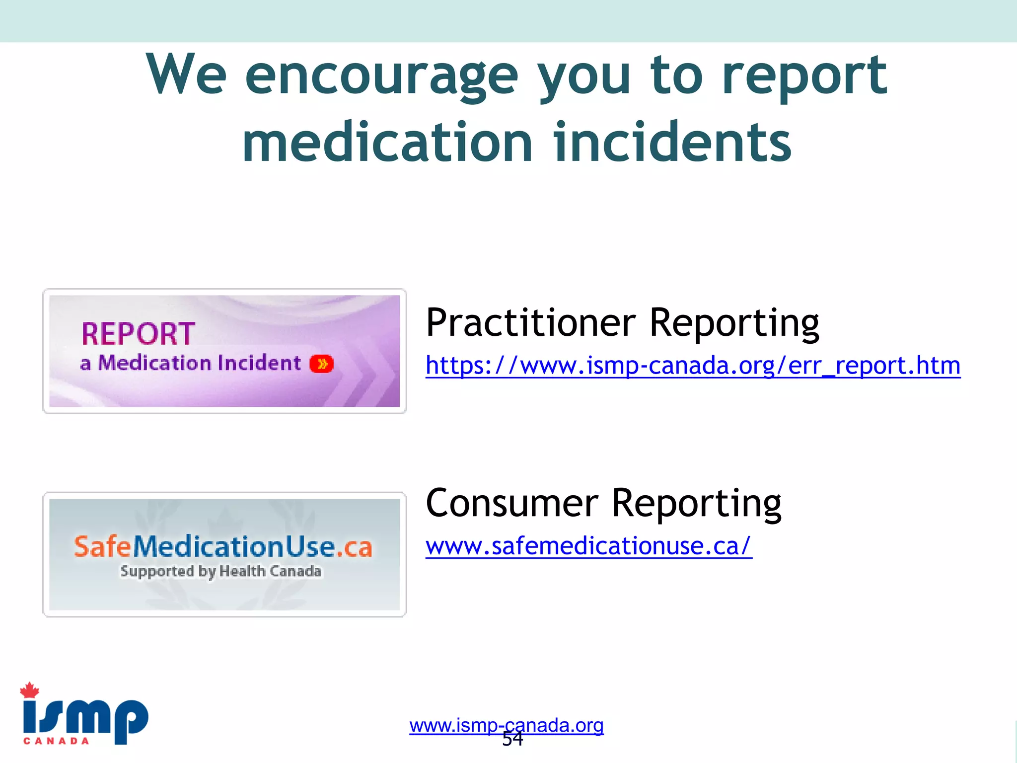 www.saferhealthcarenow.ca 
www.ismp-canada.org 
54 
We encourage you to report 
medication incidents 
Practitioner Reporting 
https://www.ismp-canada.org/err_report.htm 
Consumer Reporting 
www.safemedicationuse.ca/ 
 