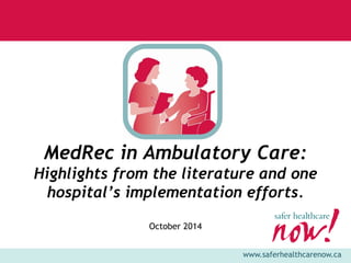 www.saferhealthcarenow.ca 
MedRec in Ambulatory Care: 
Highlights from the literature and one 
hospital’s implementation efforts. 
October 2014 
 