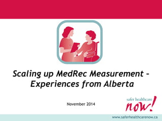 www.saferhealthcarenow.ca 
Scaling up MedRec Measurement – 
Experiences from Alberta 
November 2014 
 