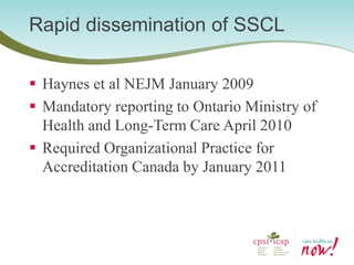 Haynes et al NEJM January 2009 
Mandatory reporting to Ontario Ministry of Health and Long-Term Care April 2010 
Required Organizational Practice for Accreditation Canada by January 2011 
Rapid dissemination of SSCL  