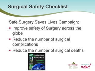Surgical Safety Checklist 
Safe Surgery Saves Lives Campaign: 
Improve safety of Surgery across the globe 
Reduce the number of surgical complications 
Reduce the number of surgical deaths  