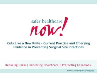 www.saferhealthcarenow.ca
Cuts Like a New Knife - Current Practice and Emerging
Evidence in Preventing Surgical Site Infections
 