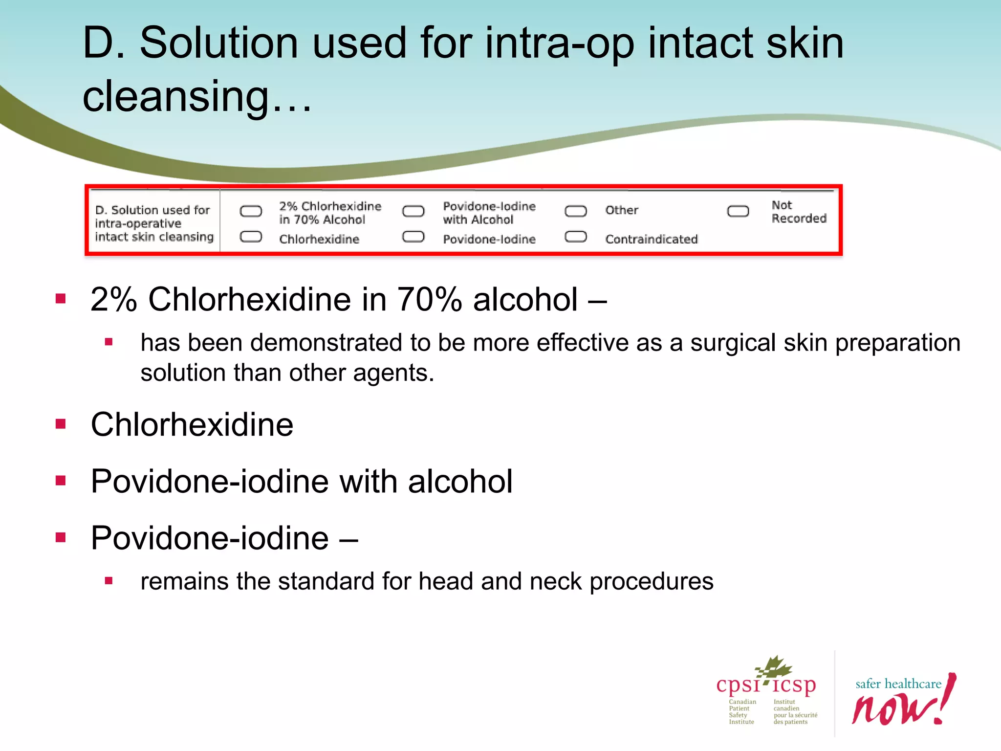 D. Solution used for intra-op intact skin
cleansing…
 2% Chlorhexidine in 70% alcohol –
 has been demonstrated to be more effective as a surgical skin preparation
solution than other agents.
 Chlorhexidine
 Povidone-iodine with alcohol
 Povidone-iodine –
 remains the standard for head and neck procedures
 