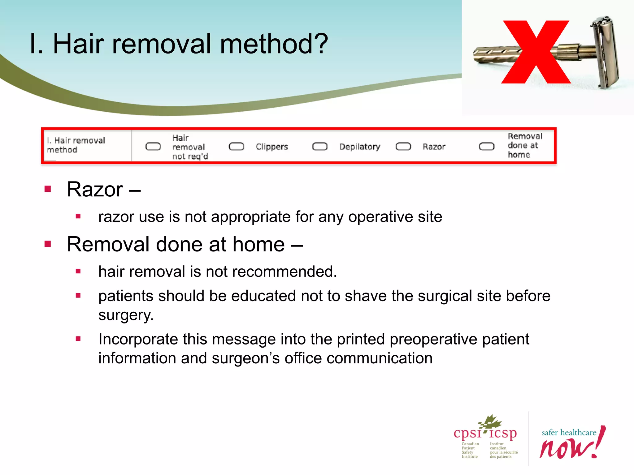 I. Hair removal method?
 Razor –
 razor use is not appropriate for any operative site
 Removal done at home –
 hair removal is not recommended.
 patients should be educated not to shave the surgical site before
surgery.
 Incorporate this message into the printed preoperative patient
information and surgeon’s office communication
X
 