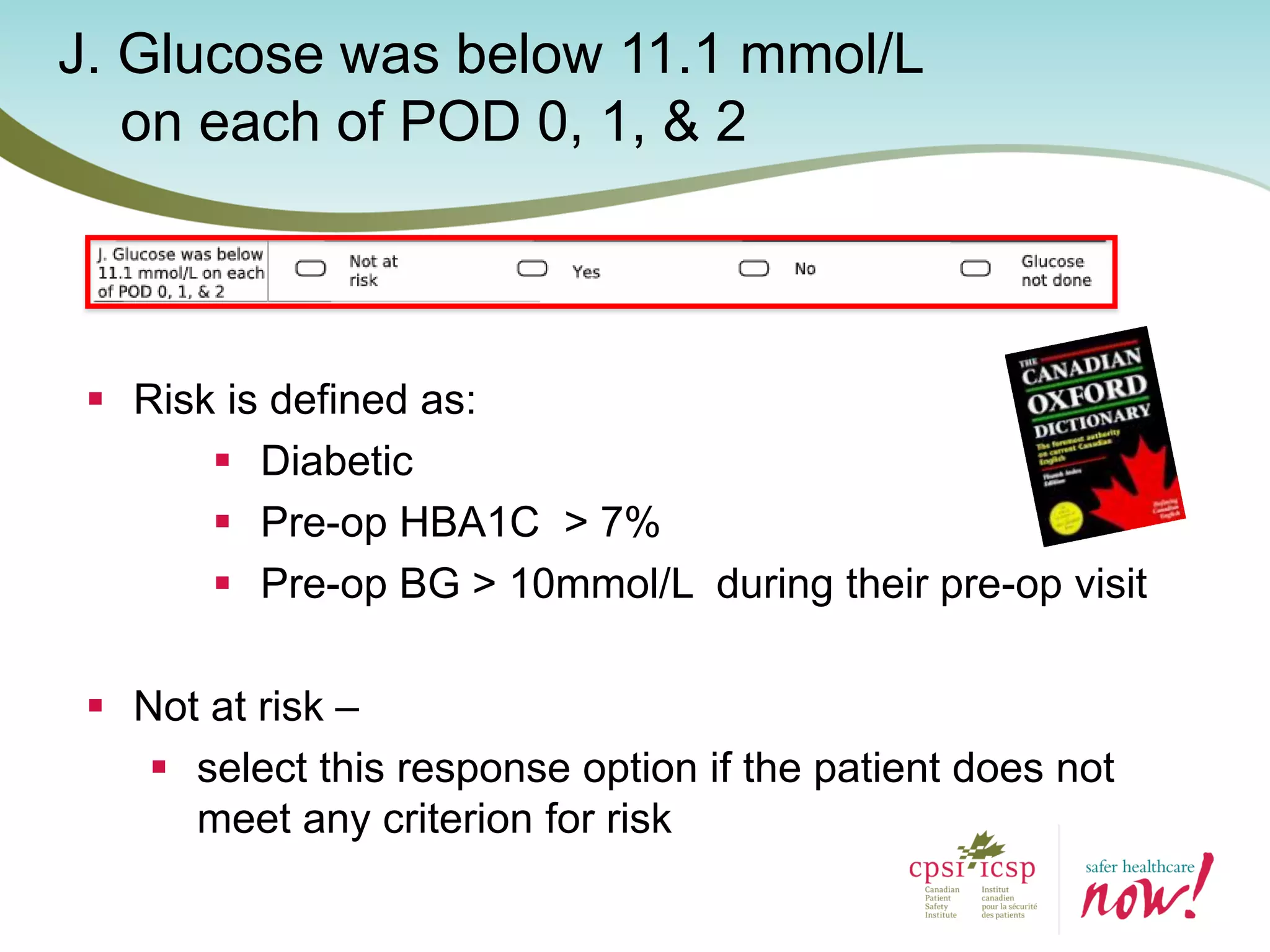 J. Glucose was below 11.1 mmol/L
on each of POD 0, 1, & 2
 Risk is defined as:
 Diabetic
 Pre-op HBA1C > 7%
 Pre-op BG > 10mmol/L during their pre-op visit
 Not at risk –
 select this response option if the patient does not
meet any criterion for risk
 