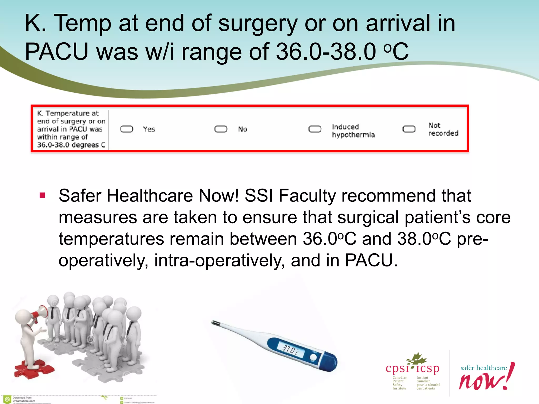  Safer Healthcare Now! SSI Faculty recommend that
measures are taken to ensure that surgical patient’s core
temperatures remain between 36.0oC and 38.0oC pre-
operatively, intra-operatively, and in PACU.
K. Temp at end of surgery or on arrival in
PACU was w/i range of 36.0-38.0 oC
 