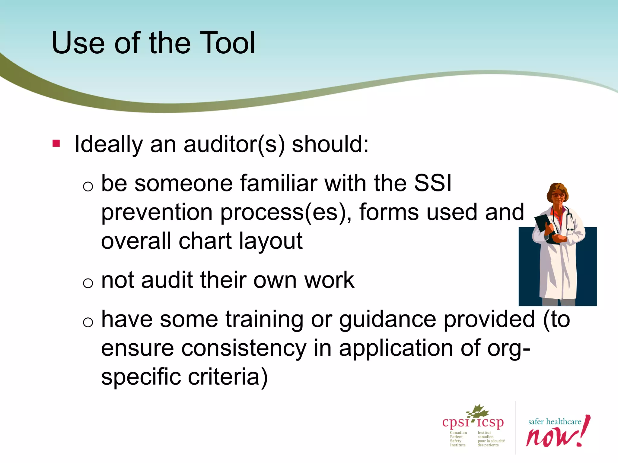 Use of the Tool
 Ideally an auditor(s) should:
o be someone familiar with the SSI
prevention process(es), forms used and
overall chart layout
o not audit their own work
o have some training or guidance provided (to
ensure consistency in application of org-
specific criteria)
 
