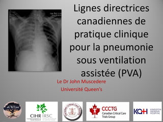 Lignes directrices canadiennes de pratique clinique pour la pneumonie sous ventilation assistée (PVA) 
Le Dr John Muscedere 
Université Queen’s  