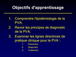 Objectifs d'apprentissage 
1.Comprendre l'épidémiologie de la PVA; 
2.Revoir les principes de diagnostic de la PVA; 
3.Examiner les lignes directrices de pratique clinique pour la PVA : 
1.Prévention 
2.Diagnostic 
3.Traitement  