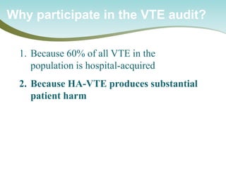 Why participate in the VTE audit? 
1. 
Because 60% of all VTE in the population is hospital-acquired 
2. 
Because HA-VTE produces substantial patient harm  
