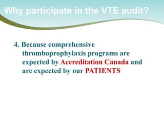 Why participate in the VTE audit? 
4. Because comprehensive thromboprophylaxis programs are expected by Accreditation Canada and are expected by our PATIENTS  