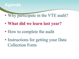 • 
Why participate in the VTE audit? 
• 
What did we learn last year? 
• 
How to complete the audit 
• 
Instructions for getting your Data Collection Form 
Agenda  
