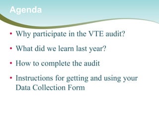 • 
Why participate in the VTE audit? 
• 
What did we learn last year? 
• 
How to complete the audit 
• 
Instructions for getting and using your Data Collection Form 
Agenda  