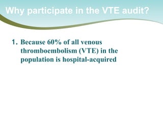 Why participate in the VTE audit? 
1. Because 60% of all venous thromboembolism (VTE) in the population is hospital-acquired  