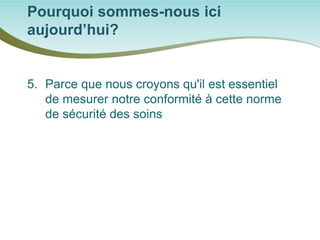 Pourquoi sommes-nous ici aujourd’hui? 
5. 
Parce que nous croyons qu'il est essentiel de mesurer notre conformité à cette norme de sécurité des soins  
