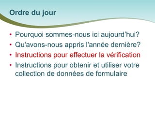 • 
Pourquoi sommes-nous ici aujourd’hui? 
• 
Qu'avons-nous appris l'année dernière? 
• 
Instructions pour effectuer la vérification 
• 
Instructions pour obtenir et utiliser votre collection de données de formulaire 
Ordre du jour  