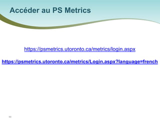 Accéder au PS Metrics 
60 
https://psmetrics.utoronto.ca/metrics/login.aspx https://psmetrics.utoronto.ca/metrics/Login.aspx?language=french  