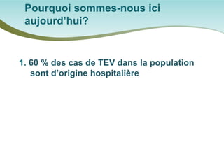 Pourquoi sommes-nous ici aujourd’hui? 
1. 60 % des cas de TEV dans la population sont d’origine hospitalière  