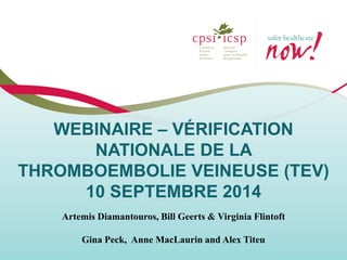 WEBINAIRE – VÉRIFICATION NATIONALE DE LA THROMBOEMBOLIE VEINEUSE (TEV) 10 SEPTEMBRE 2014 
Artemis Diamantouros, Bill Geerts & Virginia Flintoft 
Gina Peck, Anne MacLaurin and Alex Titeu  