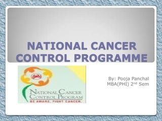 NATIONAL CANCER CONTROL PROGRAMME  By: Pooja Panchal MBA(PHI) 2nd Sem 