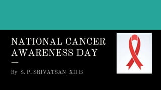 NATIONAL CANCER
AWARENESS DAY
By S. P. SRIVATSAN XII B
 