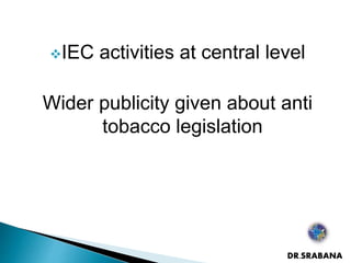 IEC activities at central level
Wider publicity given about anti
tobacco legislation
DR.SRABANA
 