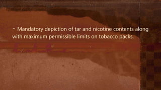 - Mandatory depiction of tar and nicotine contents along
with maximum permissible limits on tobacco packs.
 
