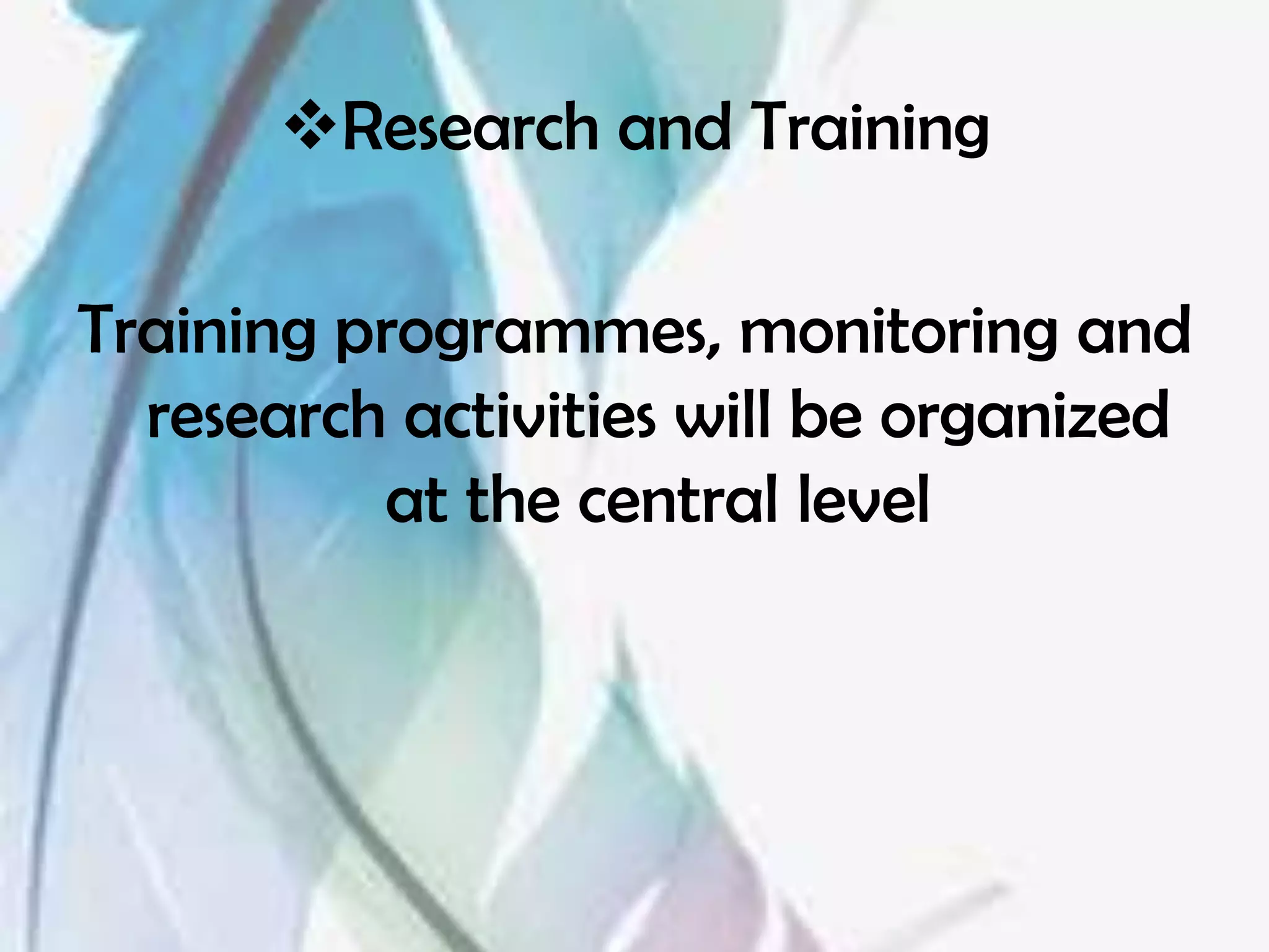 Research and Training

Training programmes, monitoring and
  research activities will be organized
          at the central level
 
