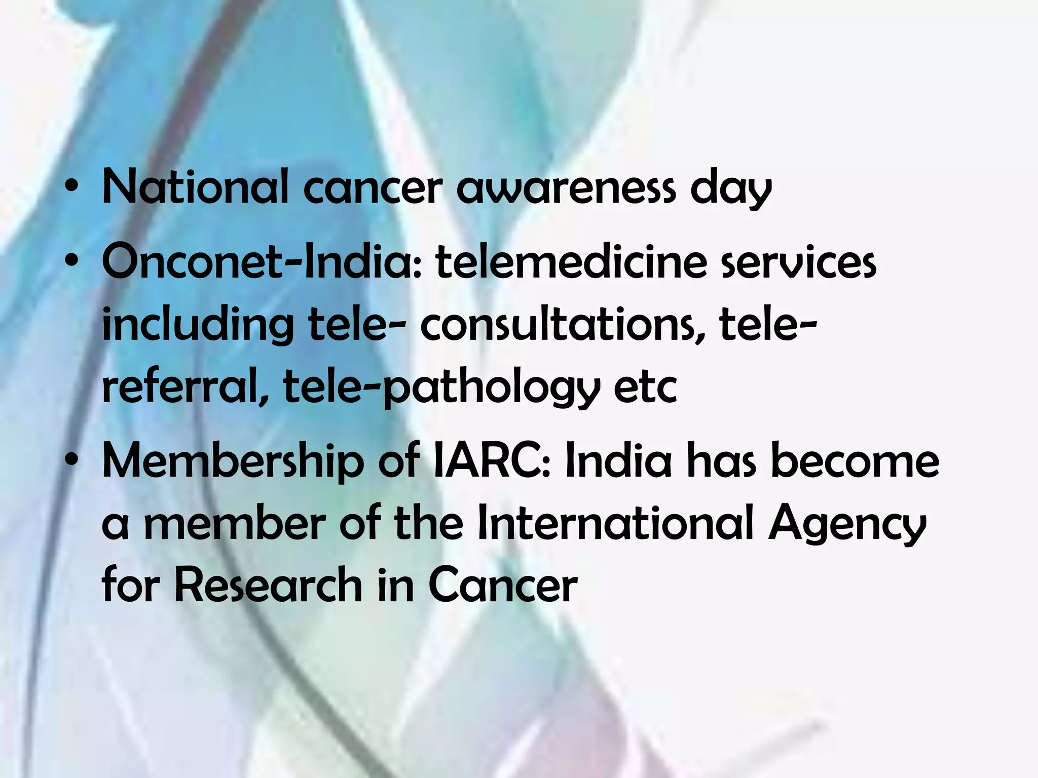 • National cancer awareness day
• Onconet-India: telemedicine services
  including tele- consultations, tele-
  referral, tele-pathology etc
• Membership of IARC: India has become
  a member of the International Agency
  for Research in Cancer
 