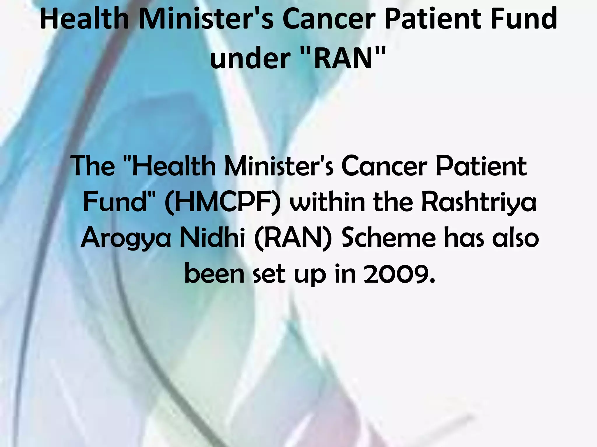 Health Minister's Cancer Patient Fund
            under "RAN"


  The "Health Minister's Cancer Patient
   Fund" (HMCPF) within the Rashtriya
   Arogya Nidhi (RAN) Scheme has also
          been set up in 2009.
 