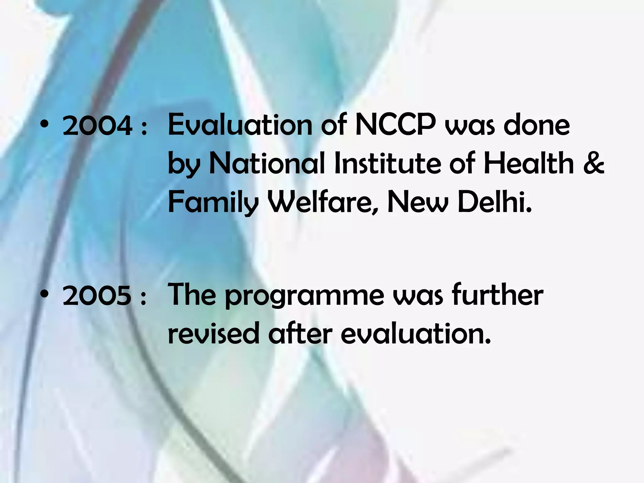• 2004 : Evaluation of NCCP was done
         by National Institute of Health &
         Family Welfare, New Delhi.

• 2005 : The programme was further
         revised after evaluation.
 