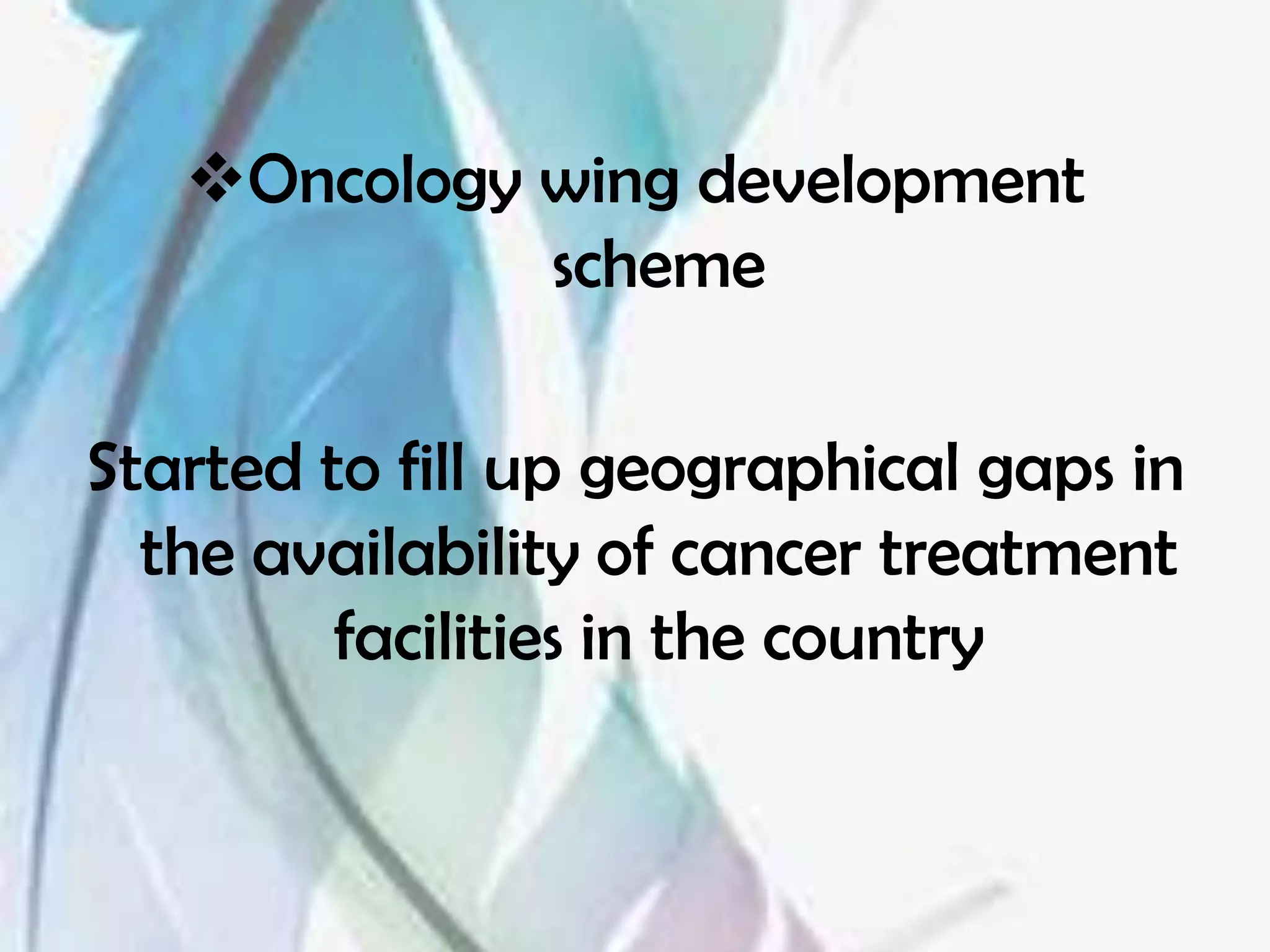 Oncology wing development
             scheme

Started to fill up geographical gaps in
  the availability of cancer treatment
         facilities in the country
 