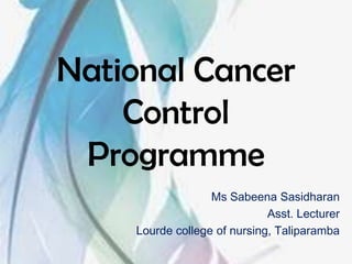 National Cancer
    Control
 Programme
                   Ms Sabeena Sasidharan
                              Asst. Lecturer
     Lourde college of nursing, Taliparamba
 
