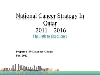 National Cancer Strategy In
Qatar
2011 – 2016
The Path to Excellence
Prepared By Dr.Anees AlSaadi
Feb. 2012
 