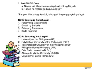 2. PANGINGISDA –
    a. Navotas at Malabon na malapit sa Look ng Maynila
    b. Taguig na malapit sa Laguna de Bay

*Bangus, hito, dalag, kanduli, tahong at iba pang pagkaing-dagat

NCR: Sentro ng Pamahalaan
1. Palasyo ng Malakanyang
2. Gusali ng Senado
3. Batasang Pambansa
4. Korte Suprema

NCR: Sentro ng Edukasyon
1. University of the Philippines (UP)
2. Polytechnic University of the Philippines (PUP)
3. Technological University of the Philippines (TUP)
4. Philippine Normal University (PNU)
5. Dela Salle University (DLSU)
6. Ateneo de Manila University (AdMU)
7. University of Santo Tomas (UST)
 