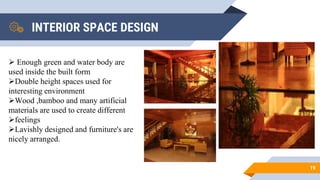 INTERIOR SPACE DESIGN
19
 Enough green and water body are
used inside the built form
Double height spaces used for
interesting environment
Wood ,bamboo and many artificial
materials are used to create different
feelings
Lavishly designed and furniture's are
nicely arranged.
 